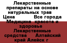 Лекарственные препараты на основе натуральных трав. › Цена ­ 3 600 - Все города Медицина, красота и здоровье » Лекарственные средства   . Алтайский край,Алейск г.